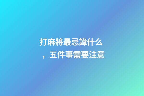 打麻將最忌諱什么，五件事需要注意